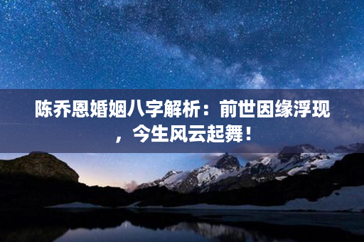 陈乔恩婚姻八字解析：前世因缘浮现，今生风云起舞！第1张-八字查询