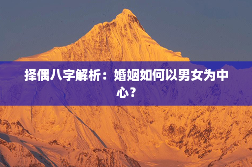 择偶八字解析：婚姻如何以男女为中心？第1张-八字查询