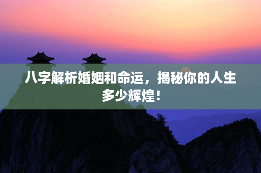 八字解析婚姻和命运，揭秘你的人生多少辉煌！第1张-八字查询