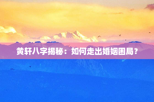 黄轩八字揭秘：如何走出婚姻困局？第1张-八字查询