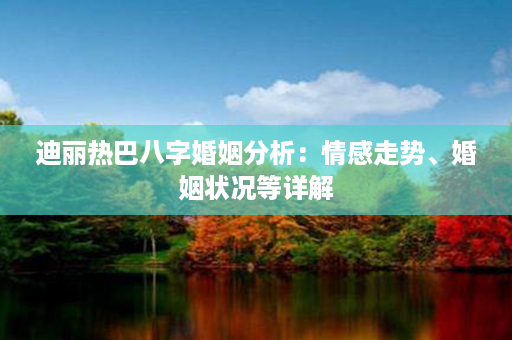 迪丽热巴八字婚姻分析：情感走势、婚姻状况等详解第1张-八字查询