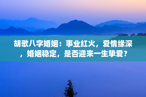 胡歌八字婚姻：事业红火，爱情缘深，婚姻稳定，是否迎来一生挚爱？第1张-八字查询