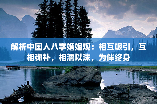 解析中国人八字婚姻观：相互吸引，互相弥补，相濡以沫，为伴终身第1张-八字查询