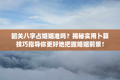 韶关八字占婚姻准吗？揭秘实用卜算技巧指导你更好地把握婚姻前景！第1张-八字查询