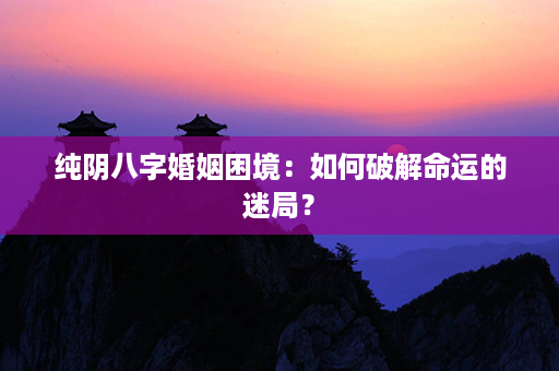 纯阴八字婚姻困境：如何破解命运的迷局？第1张-八字查询