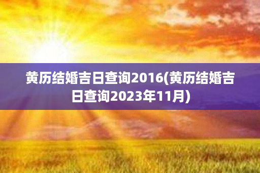 黄历结婚吉日查询2016(黄历结婚吉日查询2023年11月)第1张-八字查询