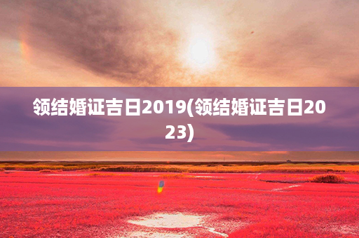 领结婚证吉日2019(领结婚证吉日2023)第1张-八字查询