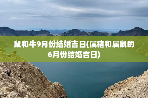 鼠和牛9月份结婚吉日(属猪和属鼠的6月份结婚吉日)第1张-八字查询