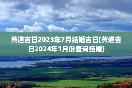 黄道吉日2023年7月结婚吉日(黄道吉日2024年1月份查询结婚)第1张-八字查询