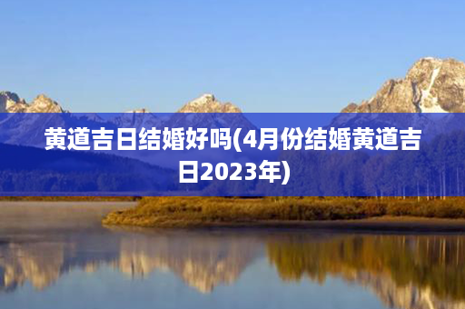 黄道吉日结婚好吗(4月份结婚黄道吉日2023年)第1张-八字查询