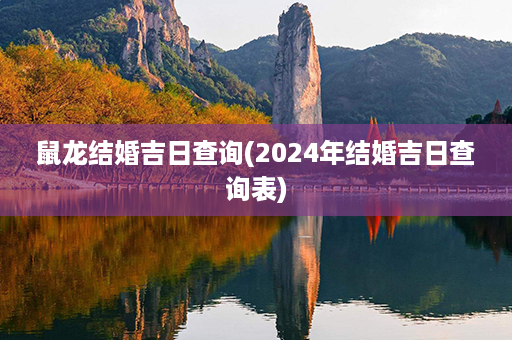 鼠龙结婚吉日查询(2024年结婚吉日查询表)第1张-八字查询