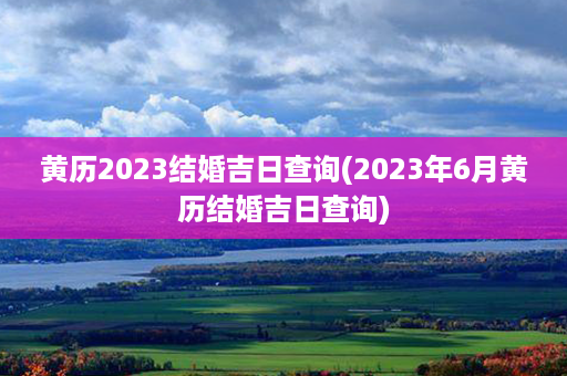 黄历2023结婚吉日查询(2023年6月黄历结婚吉日查询)第1张-八字查询