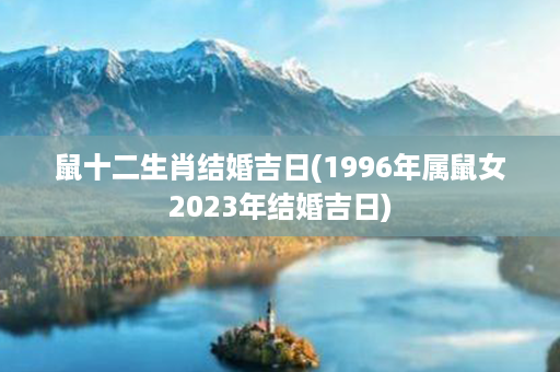 鼠十二生肖结婚吉日(1996年属鼠女2023年结婚吉日)第1张-八字查询