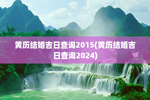 黄历结婚吉日查询2015(黄历结婚吉日查询2024)第1张-八字查询