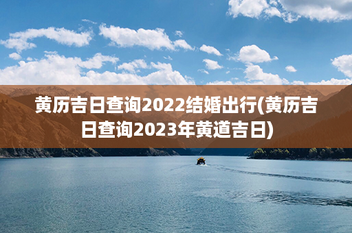 黄历吉日查询2022结婚出行(黄历吉日查询2023年黄道吉日)第1张-八字查询