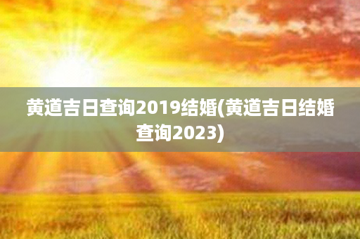 黄道吉日查询2019结婚(黄道吉日结婚查询2023)第1张-八字查询