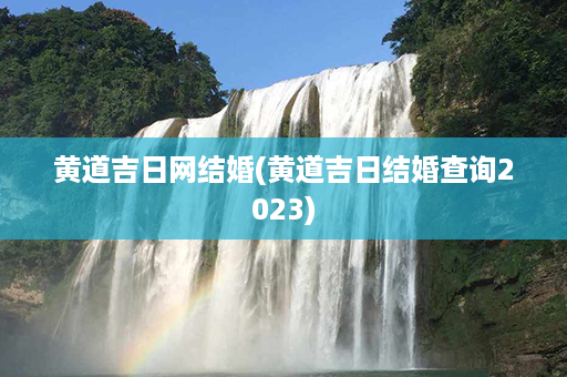 黄道吉日网结婚(黄道吉日结婚查询2023)第1张-八字查询