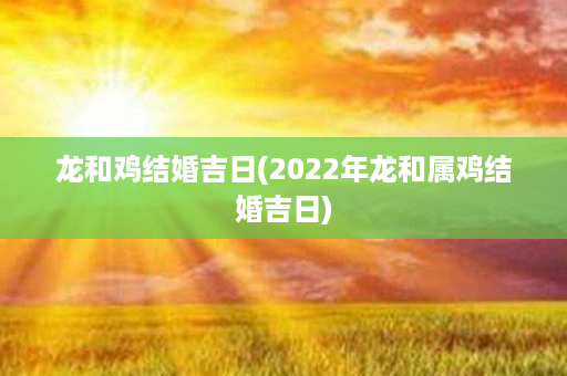 龙和鸡结婚吉日(2022年龙和属鸡结婚吉日)第1张-八字查询