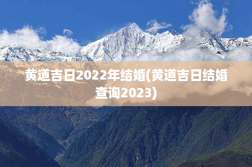 黄道吉日2022年结婚(黄道吉日结婚查询2023)第1张-八字查询