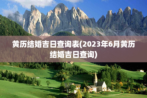 黄历结婚吉日查询表(2023年6月黄历结婚吉日查询)第1张-八字查询