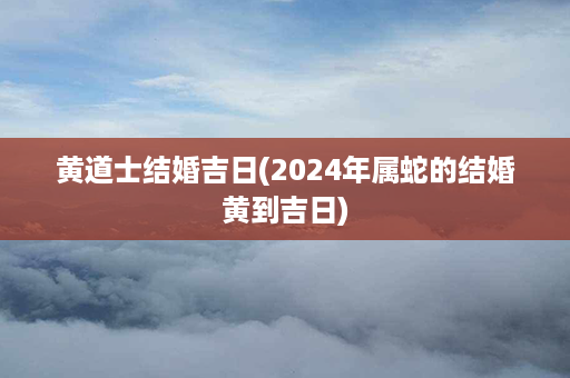 黄道士结婚吉日(2024年属蛇的结婚黄到吉日)第1张-八字查询