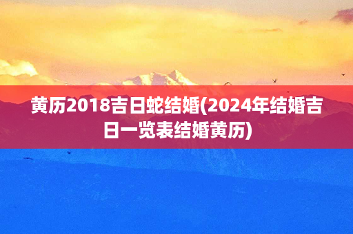 黄历2018吉日蛇结婚(2024年结婚吉日一览表结婚黄历)第1张-八字查询