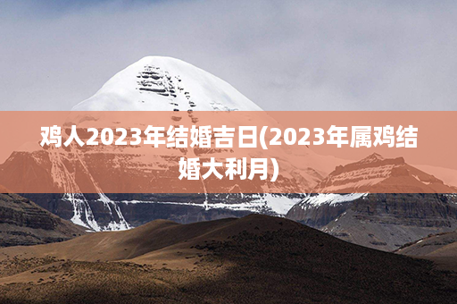 鸡人2023年结婚吉日(2023年属鸡结婚大利月)第1张-八字查询