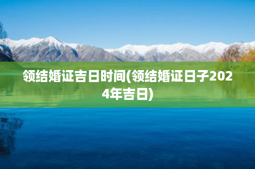 领结婚证吉日时间(领结婚证日子2024年吉日)第1张-八字查询