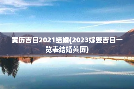 黄历吉日2021结婚(2023嫁娶吉日一览表结婚黄历)第1张-八字查询