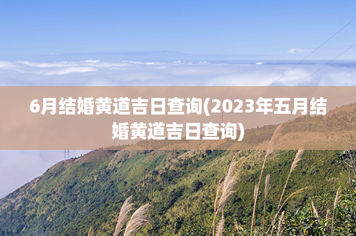 6月结婚黄道吉日查询(2023年五月结婚黄道吉日查询)第1张-八字查询