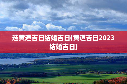 选黄道吉日结婚吉日(黄道吉日2023结婚吉日)第1张-八字查询