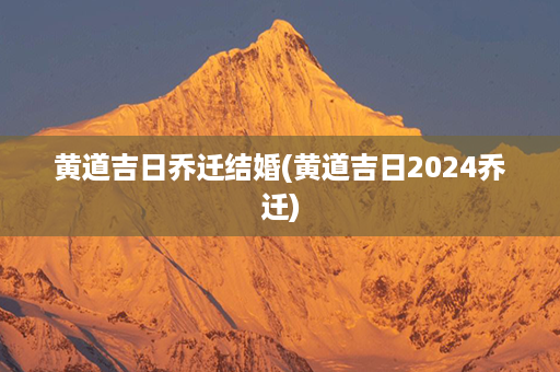 黄道吉日乔迁结婚(黄道吉日2024乔迁)第1张-八字查询