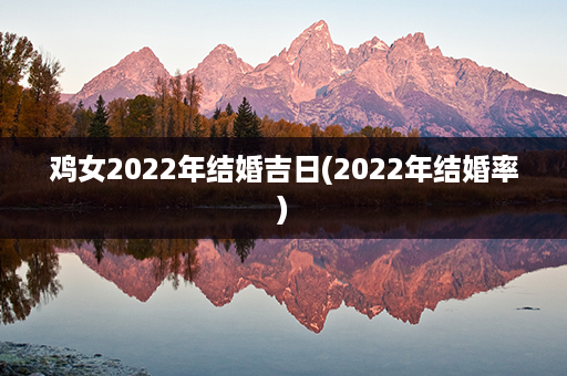 鸡女2022年结婚吉日(2022年结婚率)第1张-八字查询