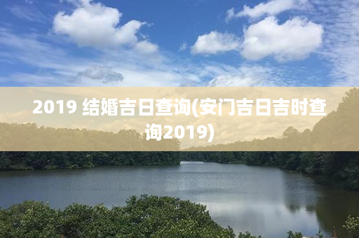 2019 结婚吉日查询(安门吉日吉时查询2019)第1张-八字查询