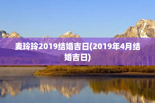 麦玲玲2019结婚吉日(2019年4月结婚吉日)第1张-八字查询