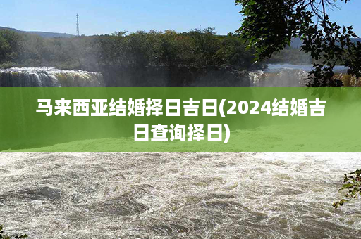 马来西亚结婚择日吉日(2024结婚吉日查询择日)第1张-八字查询