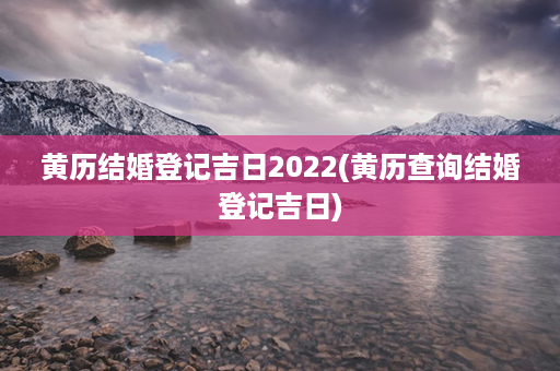 黄历结婚登记吉日2022(黄历查询结婚登记吉日)第1张-八字查询