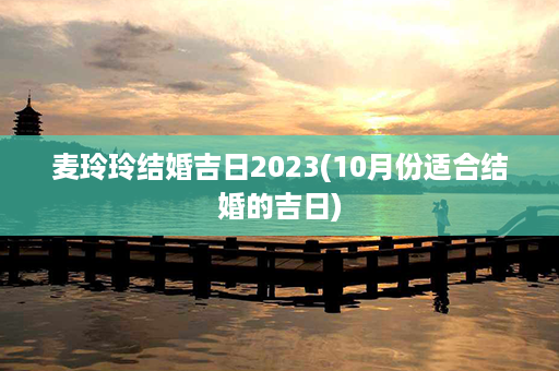 麦玲玲结婚吉日2023(10月份适合结婚的吉日)第1张-八字查询