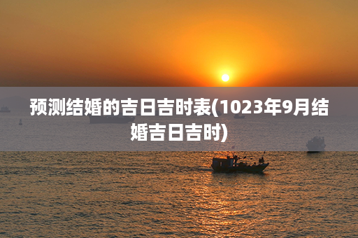 预测结婚的吉日吉时表(1023年9月结婚吉日吉时)第1张-八字查询