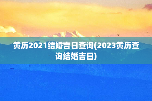 黄历2021结婚吉日查询(2023黄历查询结婚吉日)第1张-八字查询