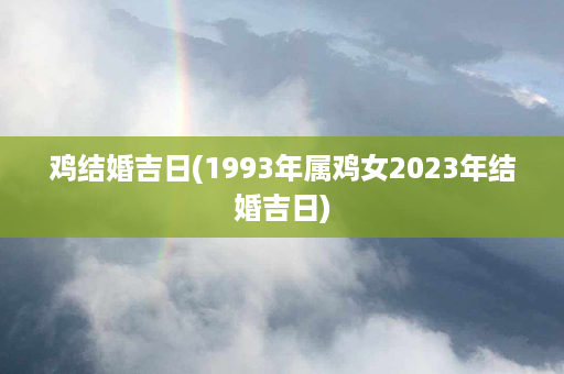 鸡结婚吉日(1993年属鸡女2023年结婚吉日)第1张-八字查询