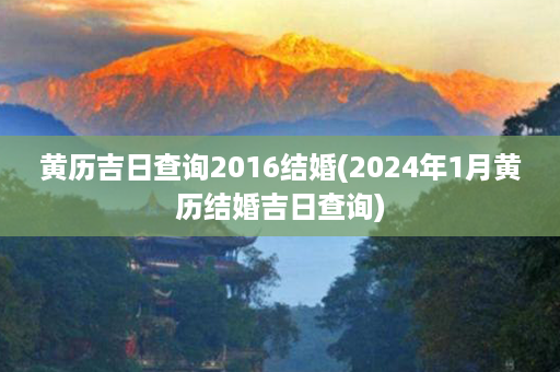 黄历吉日查询2016结婚(2024年1月黄历结婚吉日查询)第1张-八字查询