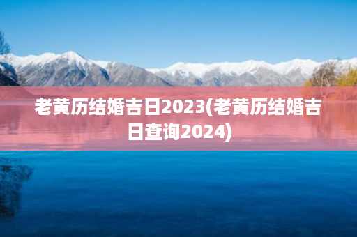 老黄历结婚吉日2023(老黄历结婚吉日查询2024)第1张-八字查询