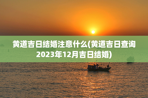 黄道吉日结婚注意什么(黄道吉日查询2023年12月吉日结婚)第1张-八字查询