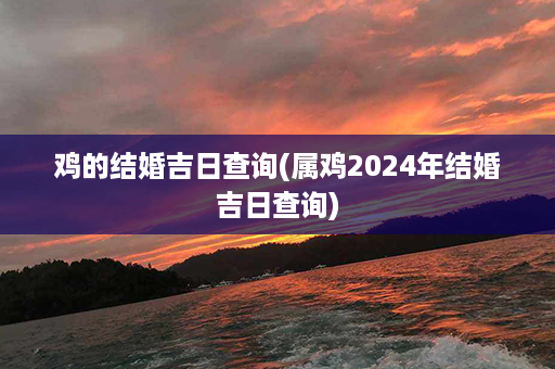 鸡的结婚吉日查询(属鸡2024年结婚吉日查询)第1张-八字查询