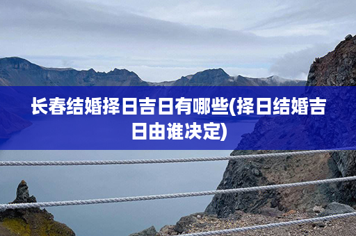 长春结婚择日吉日有哪些(择日结婚吉日由谁决定)第1张-八字查询