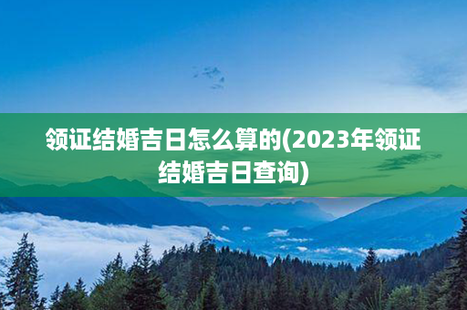 领证结婚吉日怎么算的(2023年领证结婚吉日查询)第1张-八字查询