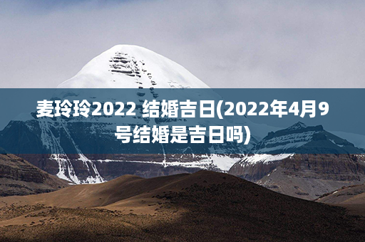 麦玲玲2022 结婚吉日(2022年4月9号结婚是吉日吗)第1张-八字查询