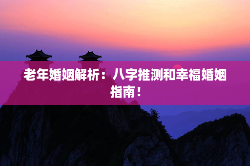 老年婚姻解析：八字推测和幸福婚姻指南！第1张-八字查询