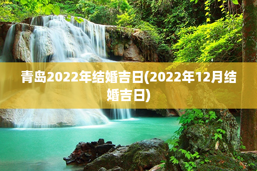 青岛2022年结婚吉日(2022年12月结婚吉日)第1张-八字查询